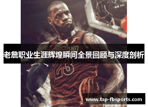 老詹职业生涯辉煌瞬间全景回顾与深度剖析 老詹职业生涯辉煌瞬间全景回顾与深度剖析