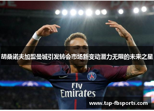 胡桑诺夫加盟曼城引发转会市场新变动潜力无限的未来之星