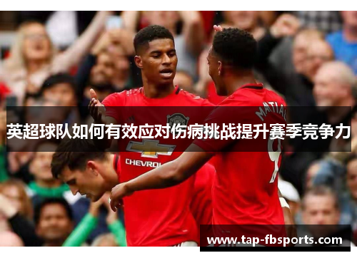 英超球队如何有效应对伤病挑战提升赛季竞争力 英超球队如何有效应对伤病挑战提升赛季竞争力