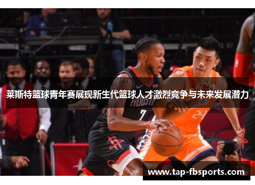 莱斯特篮球青年赛展现新生代篮球人才激烈竞争与未来发展潜力 莱斯特篮球青年赛展现新生代篮球人才激烈竞争与未来发展潜力