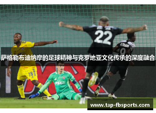 萨格勒布迪纳摩的足球精神与克罗地亚文化传承的深度融合 萨格勒布迪纳摩的足球精神与克罗地亚文化传承的深度融合