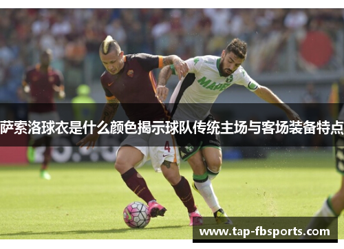 萨索洛球衣是什么颜色揭示球队传统主场与客场装备特点 萨索洛球衣是什么颜色揭示球队传统主场与客场装备特点