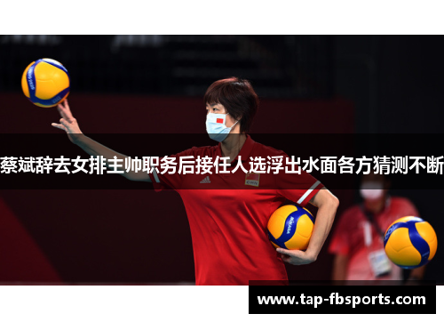 蔡斌辞去女排主帅职务后接任人选浮出水面各方猜测不断 蔡斌辞去女排主帅职务后接任人选浮出水面各方猜测不断