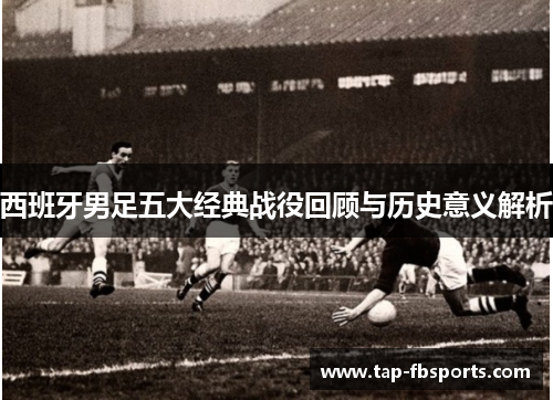 西班牙男足五大经典战役回顾与历史意义解析