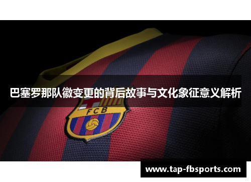 巴塞罗那队徽变更的背后故事与文化象征意义解析 巴塞罗那队徽变更的背后故事与文化象征意义解析