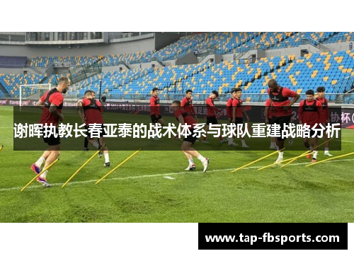 谢晖执教长春亚泰的战术体系与球队重建战略分析 谢晖执教长春亚泰的战术体系与球队重建战略分析