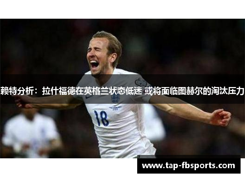 赖特分析:拉什福德在英格兰状态低迷 或将面临图赫尔的淘汰压力 赖特分析:拉什福德在英格兰状态低迷 或将面临图赫尔的淘汰压力