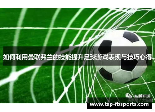 如何利用曼联弗兰的技能提升足球游戏表现与技巧心得 如何利用曼联弗兰的技能提升足球游戏表现与技巧心得