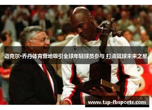 迈克尔·乔丹体育营地吸引全球年轻球员参与 打造篮球未来之星