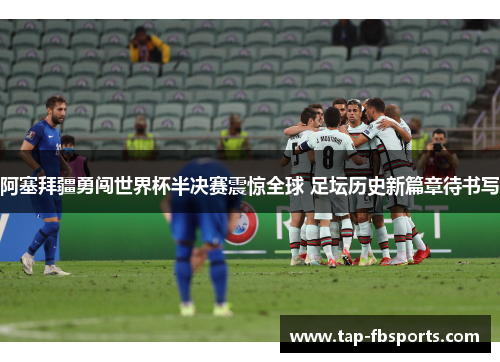阿塞拜疆勇闯世界杯半决赛震惊全球 足坛历史新篇章待书写