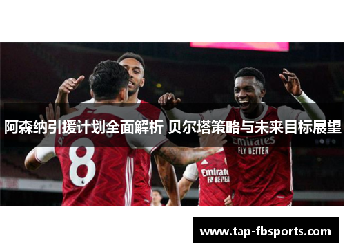 阿森纳引援计划全面解析 贝尔塔策略与未来目标展望