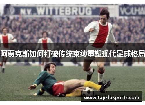 阿贾克斯如何打破传统束缚重塑现代足球格局