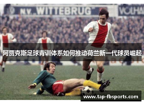 阿贾克斯足球青训体系如何推动荷兰新一代球员崛起 阿贾克斯足球青训体系如何推动荷兰新一代球员崛起