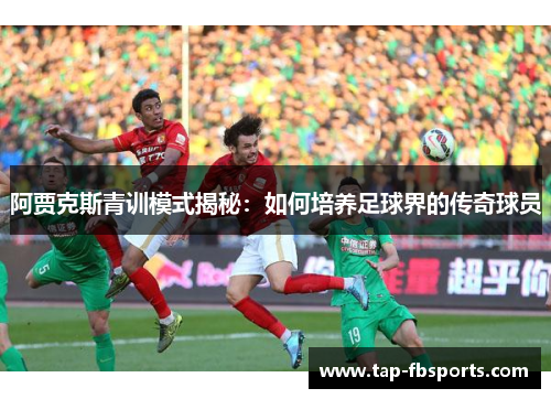 阿贾克斯青训模式揭秘:如何培养足球界的传奇球员 阿贾克斯青训模式揭秘:如何培养足球界的传奇球员