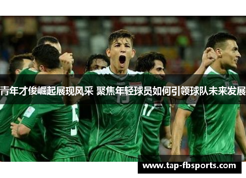 青年才俊崛起展现风采 聚焦年轻球员如何引领球队未来发展