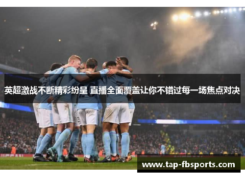 英超激战不断精彩纷呈 直播全面覆盖让你不错过每一场焦点对决 英超激战不断精彩纷呈 直播全面覆盖让你不错过每一场焦点对决