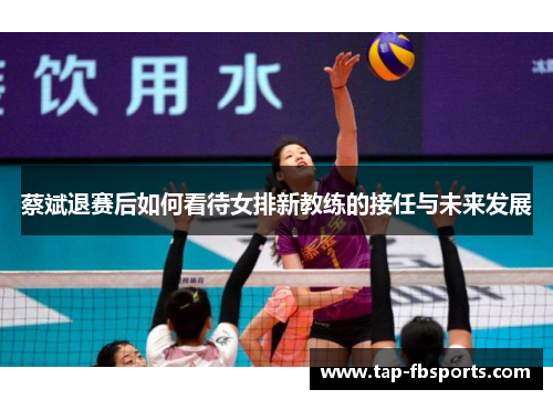 蔡斌退赛后如何看待女排新教练的接任与未来发展 蔡斌退赛后如何看待女排新教练的接任与未来发展