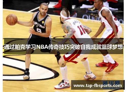 通过帕克学习NBA传奇技巧突破自我成就篮球梦想 通过帕克学习NBA传奇技巧突破自我成就篮球梦想