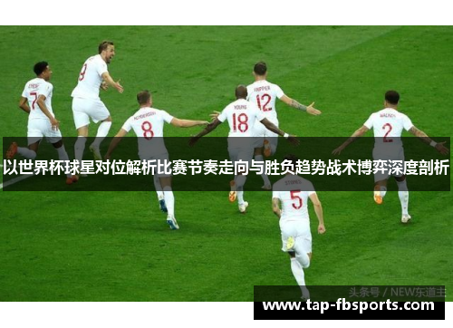 以世界杯球星对位解析比赛节奏走向与胜负趋势战术博弈深度剖析 以世界杯球星对位解析比赛节奏走向与胜负趋势战术博弈深度剖析