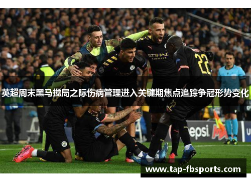 英超周末黑马搅局之际伤病管理进入关键期焦点追踪争冠形势变化