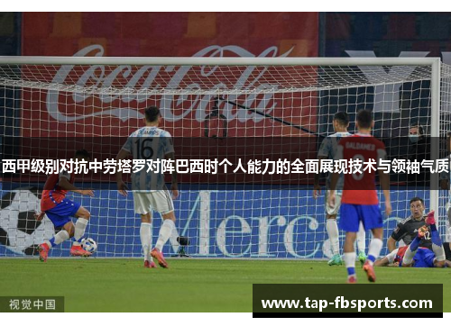 西甲级别对抗中劳塔罗对阵巴西时个人能力的全面展现技术与领袖气质 西甲级别对抗中劳塔罗对阵巴西时个人能力的全面展现技术与领袖气质