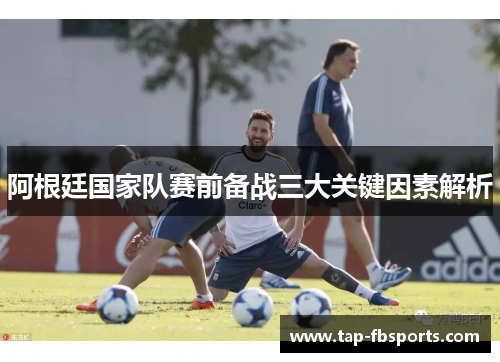 阿根廷国家队赛前备战三大关键因素解析