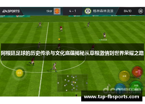 阿根廷足球的历史传承与文化底蕴揭秘从草根激情到世界荣耀之路 阿根廷足球的历史传承与文化底蕴揭秘从草根激情到世界荣耀之路