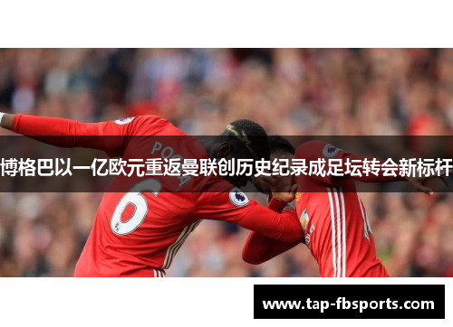 博格巴以一亿欧元重返曼联创历史纪录成足坛转会新标杆 博格巴以一亿欧元重返曼联创历史纪录成足坛转会新标杆