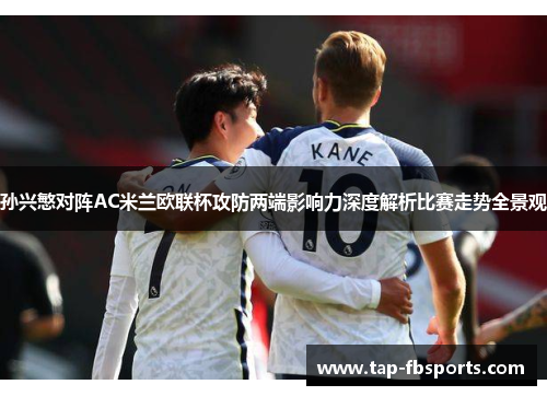 孙兴慜对阵AC米兰欧联杯攻防两端影响力深度解析比赛走势全景观
