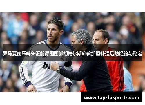 罗马夏窗压哨免签前德国国脚胡梅尔斯底薪加盟补强后防经验与稳定 罗马夏窗压哨免签前德国国脚胡梅尔斯底薪加盟补强后防经验与稳定