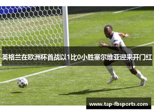 英格兰在欧洲杯首战以1比0小胜塞尔维亚迎来开门红