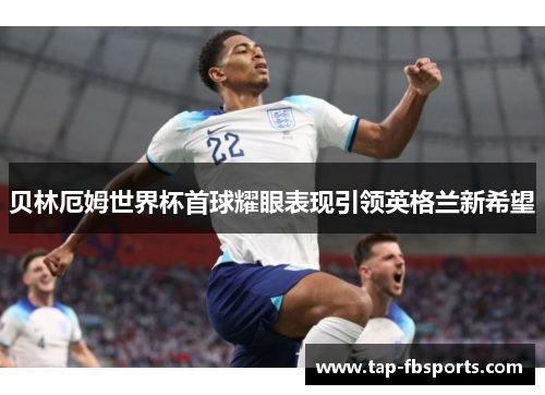 贝林厄姆世界杯首球耀眼表现引领英格兰新希望