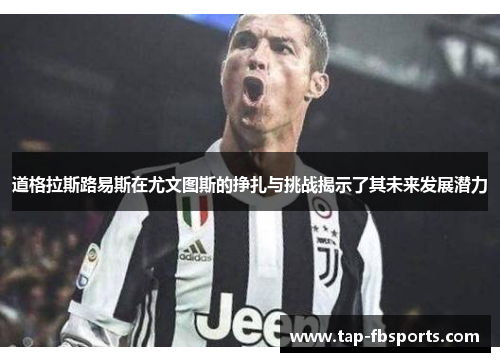 道格拉斯路易斯在尤文图斯的挣扎与挑战揭示了其未来发展潜力