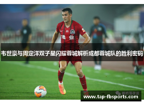韦世豪与周定洋双子星闪耀蓉城解析成都蓉城队的胜利密码