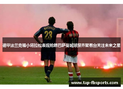 德甲法兰克福小将拉松表现抢眼巴萨曼城球探齐聚看台关注未来之星 德甲法兰克福小将拉松表现抢眼巴萨曼城球探齐聚看台关注未来之星