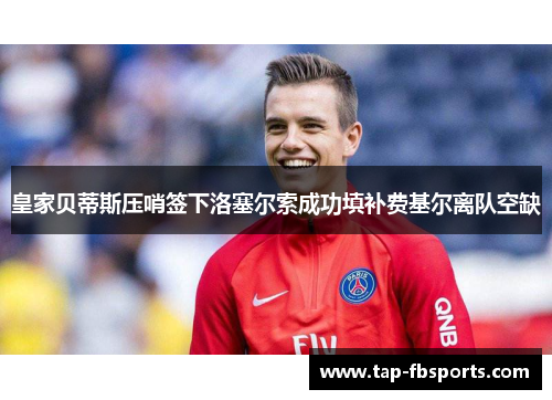 皇家贝蒂斯压哨签下洛塞尔索成功填补费基尔离队空缺 皇家贝蒂斯压哨签下洛塞尔索成功填补费基尔离队空缺