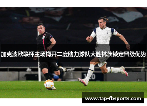 加克波欧联杯主场梅开二度助力球队大胜林茨锁定晋级优势 加克波欧联杯主场梅开二度助力球队大胜林茨锁定晋级优势