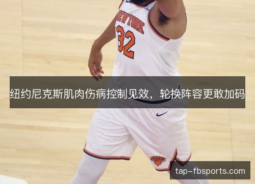 纽约尼克斯肌肉伤病控制见效,轮换阵容更敢加码 纽约尼克斯肌肉伤病控制见效,轮换阵容更敢加码