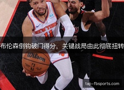 布伦森倒钩破门得分，关键战局由此彻底扭转